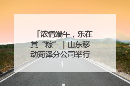 浓情端午，乐在其“粽”｜山东移动菏泽分公司举行端午节主题活动