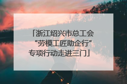 浙江绍兴市总工会“劳模工匠助企行”专项行动走进三门