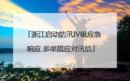 浙江启动防汛Ⅳ级应急响应 多举措应对汛情
