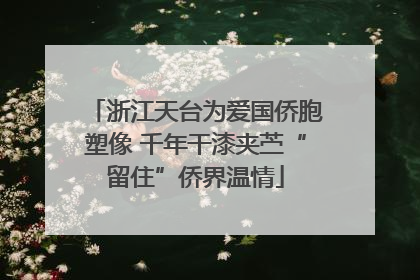 浙江天台为爱国侨胞塑像 千年干漆夹苎“留住”侨界温情