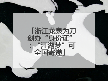 浙江龙泉为刀剑办“身份证”：“江湖梦”可全国寄递