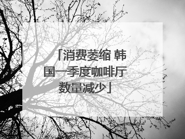 消费萎缩 韩国一季度咖啡厅数量减少