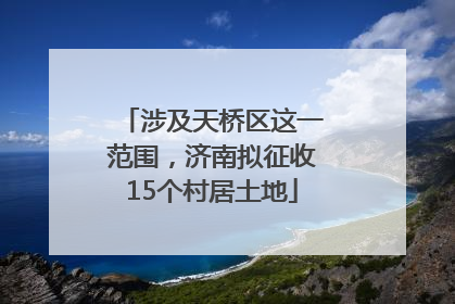 涉及天桥区这一范围，济南拟征收15个村居土地