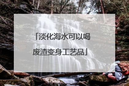 淡化海水可以喝 废渣变身工艺品