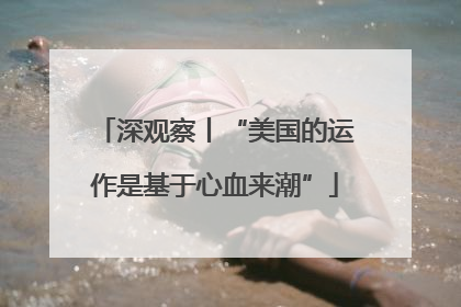 深观察丨“美国的运作是基于心血来潮”