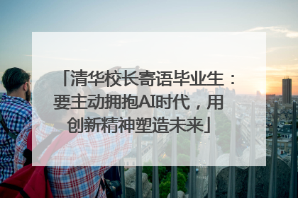 清华校长寄语毕业生：要主动拥抱AI时代，用创新精神塑造未来