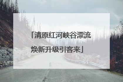 清原红河峡谷漂流焕新升级引客来