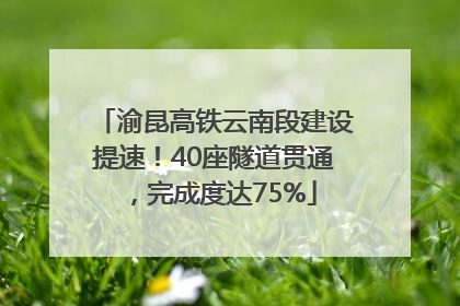 渝昆高铁云南段建设提速！40座隧道贯通，完成度达75%