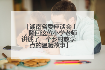 湖南省委座谈会上，隆回这位小学老师讲述了一个乡村教学点的温暖故事