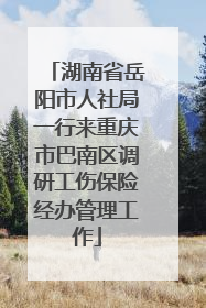 湖南省岳阳市人社局一行来重庆市巴南区调研工伤保险经办管理工作