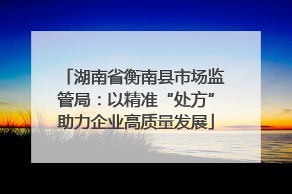 湖南省衡南县市场监管局：以精准“处方”助力企业高质量发展