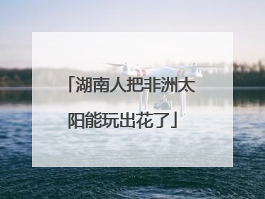 湖南人把非洲太阳能玩出花了