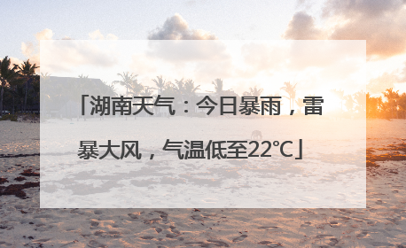 湖南天气：今日暴雨，雷暴大风，气温低至22℃