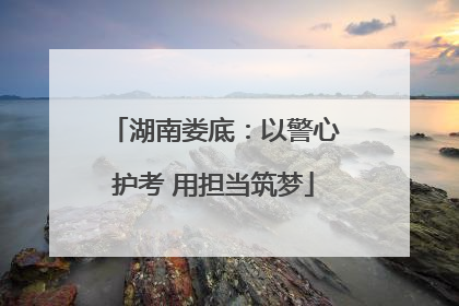 湖南娄底：以警心护考 用担当筑梦