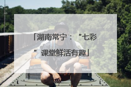 湖南常宁：“七彩”课堂鲜活有趣