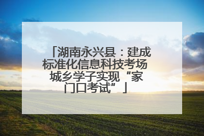 湖南永兴县：建成标准化信息科技考场 城乡学子实现“家门口考试”