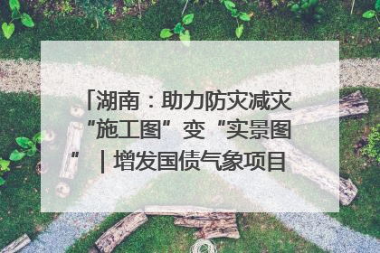湖南：助力防灾减灾“施工图”变“实景图”｜增发国债气象项目落地见效系列报道