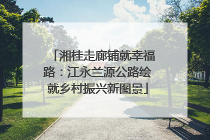 湘桂走廊铺就幸福路：江永兰源公路绘就乡村振兴新图景