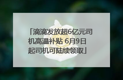 滴滴发放超6亿元司机高温补贴 6月9日起司机可陆续领取