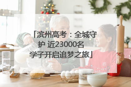 滨州高考：全城守护 近23000名学子开启追梦之旅