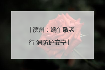 滨州：端午敬老行 消防护安宁