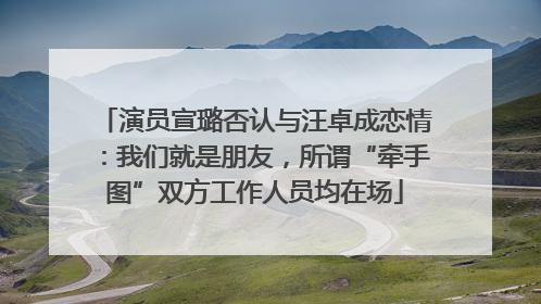 演员宣璐否认与汪卓成恋情：我们就是朋友，所谓“牵手图”双方工作人员均在场