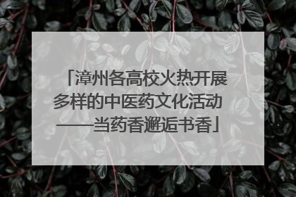 漳州各高校火热开展多样的中医药文化活动——当药香邂逅书香