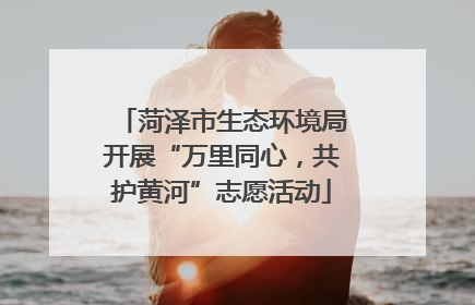菏泽市生态环境局开展“万里同心，共护黄河”志愿活动