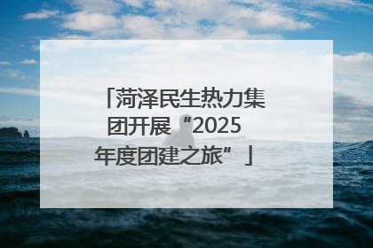 菏泽民生热力集团开展“2025年度团建之旅”