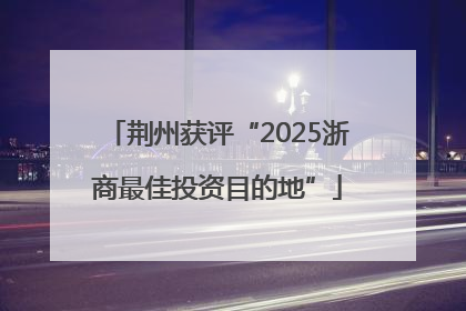 荆州获评“2025浙商最佳投资目的地”
