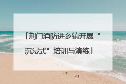 荆门消防进乡镇开展“沉浸式”培训与演练