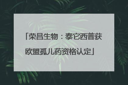 荣昌生物：泰它西普获欧盟孤儿药资格认定