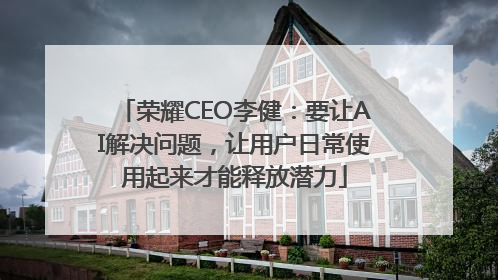 荣耀CEO李健：要让AI解决问题，让用户日常使用起来才能释放潜力