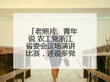 老照片、青年说 农工党浙江省委会这场演讲比赛，述说多党合作初心延续