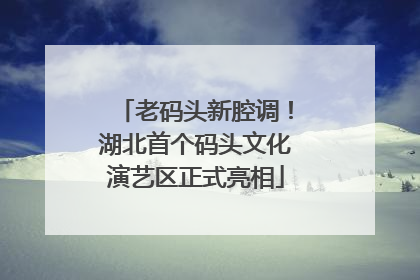老码头新腔调！湖北首个码头文化演艺区正式亮相
