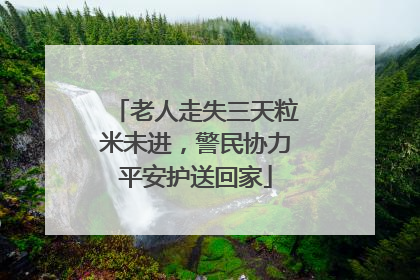 老人走失三天粒米未进，警民协力平安护送回家