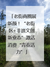 老街商圈展新颜！“老街区+非遗文创新业态”激活消费“青春活力”