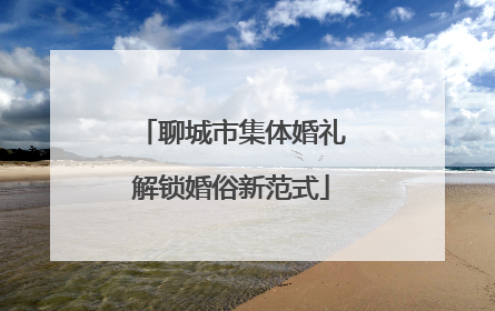 聊城市集体婚礼解锁婚俗新范式