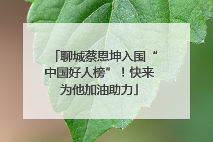 聊城蔡恩坤入围“中国好人榜”！快来为他加油助力