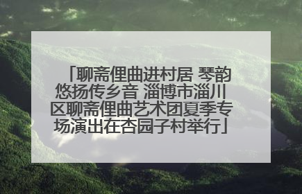 聊斋俚曲进村居 琴韵悠扬传乡音 淄博市淄川区聊斋俚曲艺术团夏季专场演出在杏园子村举行