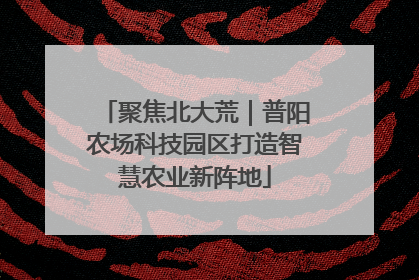 聚焦北大荒｜普阳农场科技园区打造智慧农业新阵地