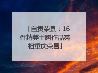 自贡荣县：16件精美土陶作品亮相重庆荣昌