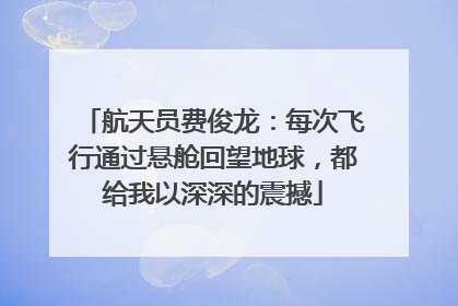 航天员费俊龙：每次飞行通过悬舱回望地球，都给我以深深的震撼
