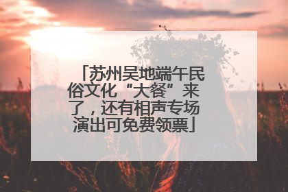 苏州吴地端午民俗文化“大餐”来了，还有相声专场演出可免费领票