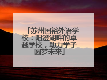 苏州国裕外语学校：阳澄湖畔的卓越学校，助力学子圆梦未来