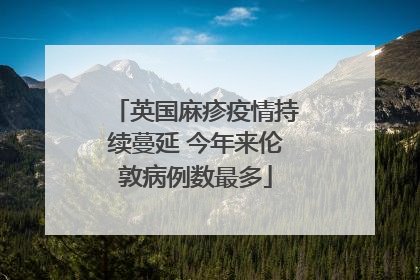 英国麻疹疫情持续蔓延 今年来伦敦病例数最多