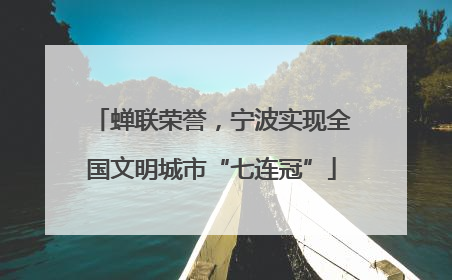 蝉联荣誉，宁波实现全国文明城市“七连冠”