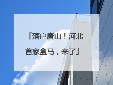 落户唐山！河北首家盒马，来了