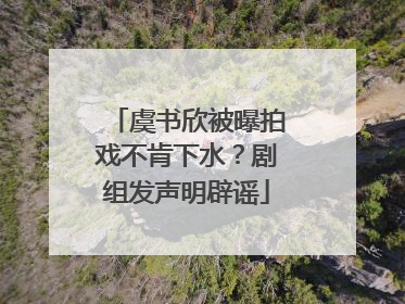 虞书欣被曝拍戏不肯下水？剧组发声明辟谣