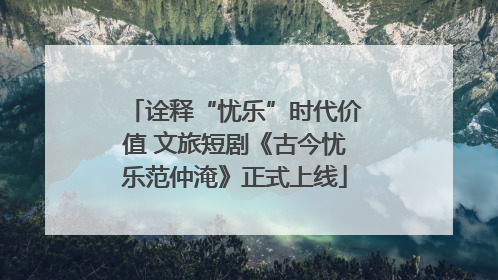 诠释“忧乐”时代价值 文旅短剧《古今忧乐范仲淹》正式上线